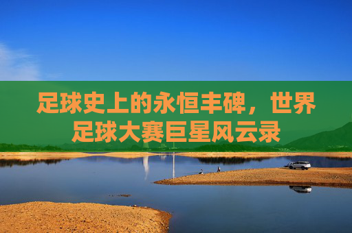 足球史上的永恒丰碑,世界足球大赛巨星风云录