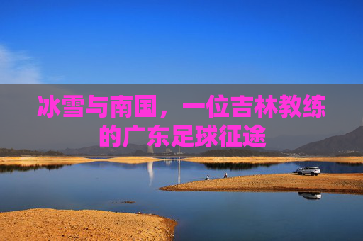 冰雪与南国,一位吉林教练的广东足球征途