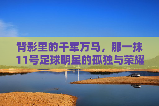 背影里的千军万马,那一抹11号足球明星的孤独与荣耀