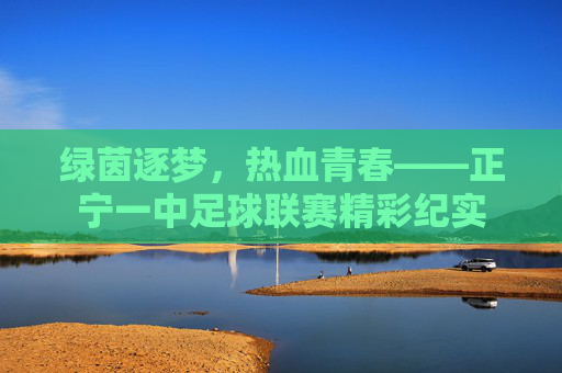 绿茵逐梦,热血青春——正宁一中足球联赛精彩纪实