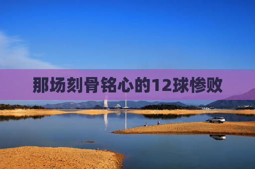 那场刻骨铭心的12球惨败