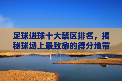 足球进球十大禁区排名,揭秘球场上最致命的得分地带