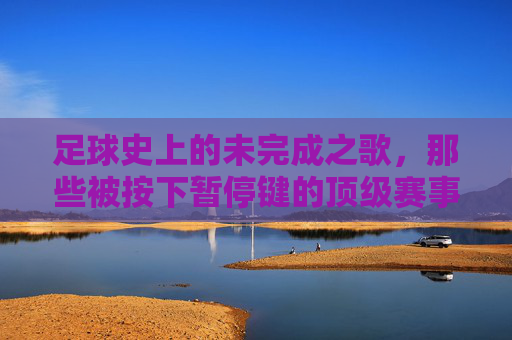 足球史上的未完成之歌,那些被按下暂停键的顶级赛事