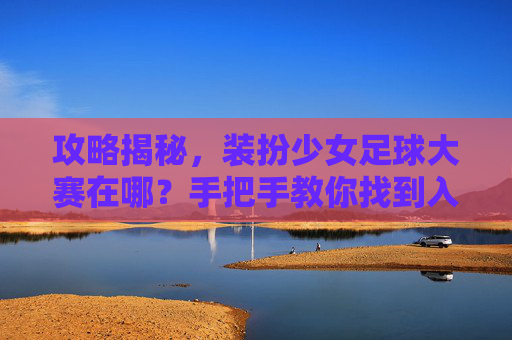 攻略揭秘,装扮少女足球大赛在哪?手把手教你找到入口!
