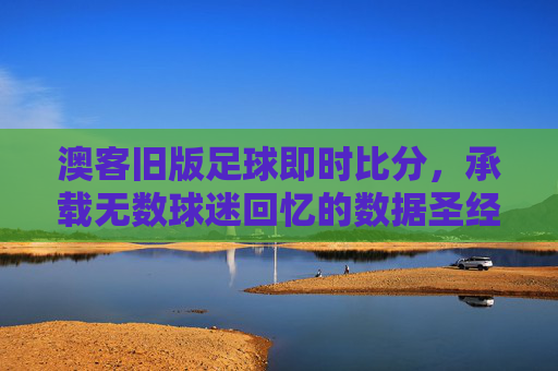 澳客旧版足球即时比分,承载无数球迷回忆的数据圣经