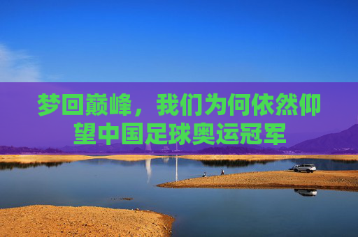 梦回巅峰，我们为何依然仰望中国足球奥运冠军