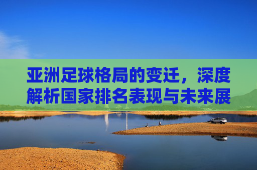 亚洲足球格局的变迁,深度解析国家排名表现与未来展望