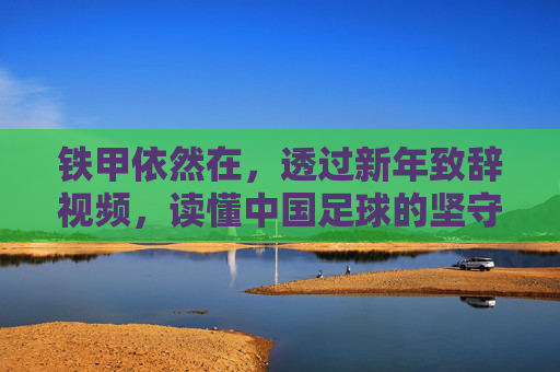 铁甲依然在,透过新年致辞视频,读懂中国足球的坚守与涅槃