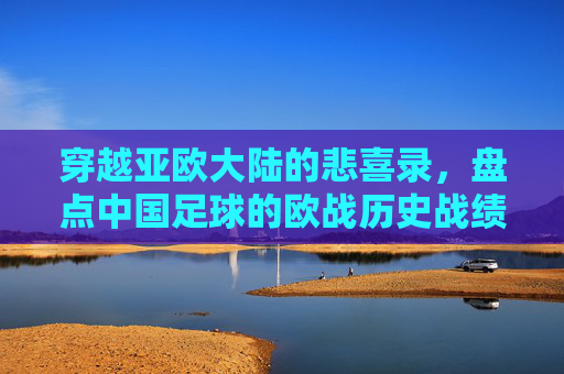 穿越亚欧大陆的悲喜录,盘点中国足球的欧战历史战绩