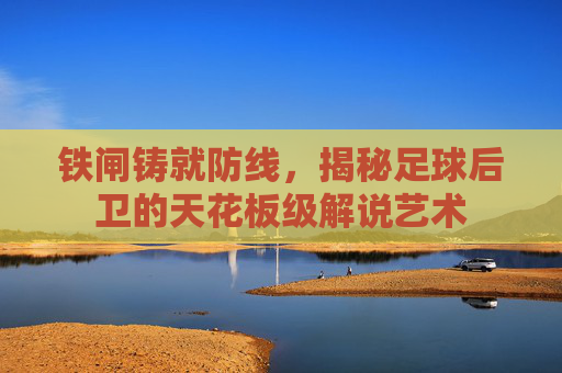 铁闸铸就防线,揭秘足球后卫的天花板级解说艺术