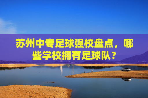 苏州中专足球强校盘点,哪些学校拥有足球队?