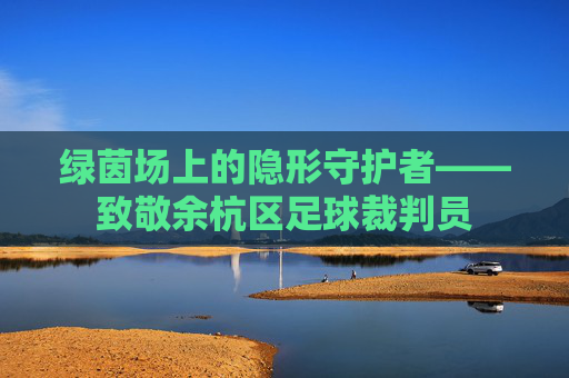 绿茵场上的隐形守护者——致敬余杭区足球裁判员