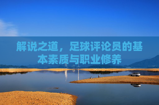 解说之道,足球评论员的基本素质与职业修养
