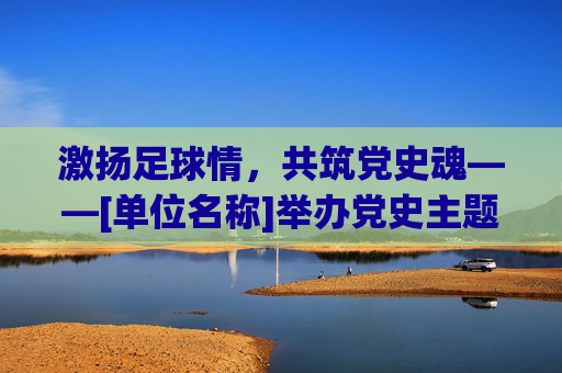 激扬足球情，共筑党史魂——[单位名称]举办党史主题足球友谊赛