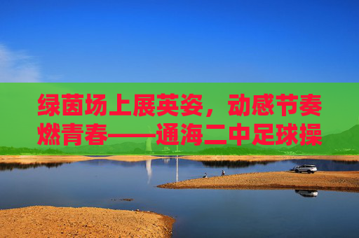 绿茵场上展英姿,动感节奏燃青春——通海二中足球操视频赏析