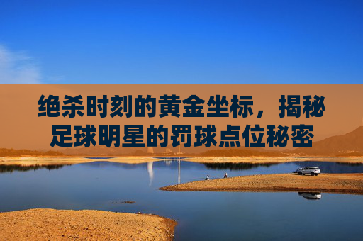 绝杀时刻的黄金坐标,揭秘足球明星的罚球点位秘密