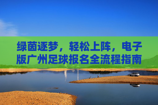 绿茵逐梦,轻松上阵,电子版广州足球报名全流程指南