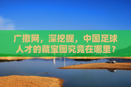 广撒网,深挖掘,中国足球人才的藏宝图究竟在哪里?