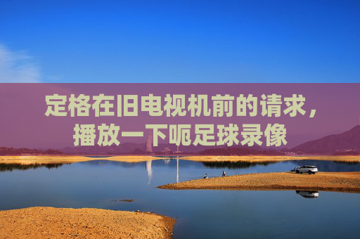 定格在旧电视机前的请求,播放一下呃足球录像