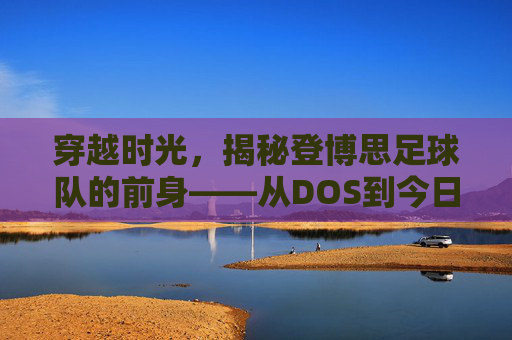 穿越时光,揭秘登博思足球队的前身——从DOS到今日的豪门雏形