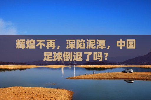 辉煌不再,深陷泥潭,中国足球倒退了吗?
