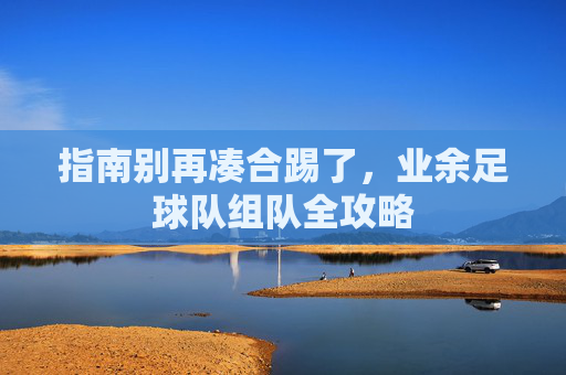 指南别再凑合踢了，业余足球队组队全攻略