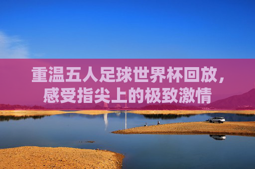 重温五人足球世界杯回放,感受指尖上的极致激情