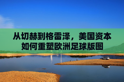 从切赫到格雷泽,美国资本如何重塑欧洲足球版图