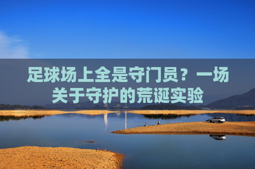 足球场上全是守门员?一场关于守护的荒诞实验