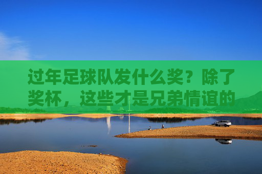 过年足球队发什么奖?除了奖杯,这些才是兄弟情谊的硬通货!