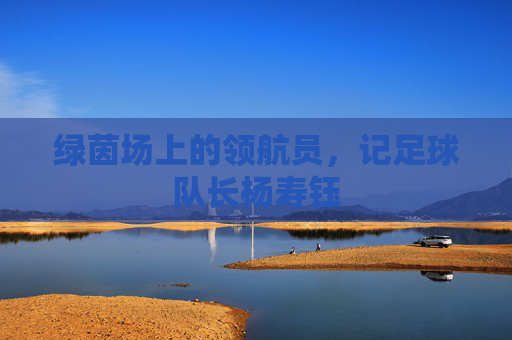 绿茵场上的领航员,记足球队长杨寿钰