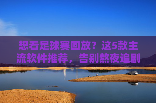想看足球赛回放?这5款主流软件推荐,告别熬夜追剧