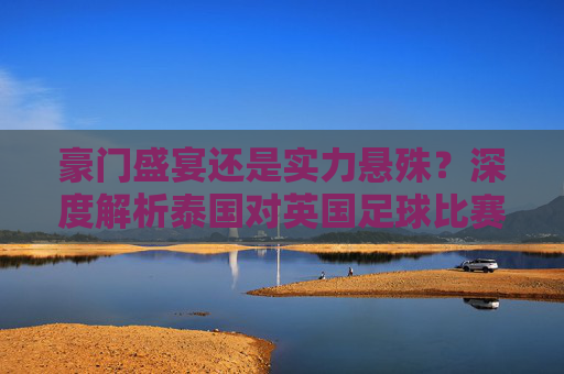 豪门盛宴还是实力悬殊?深度解析泰国对英国足球比赛
