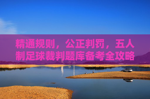 精通规则，公正判罚，五人制足球裁判题库备考全攻略
