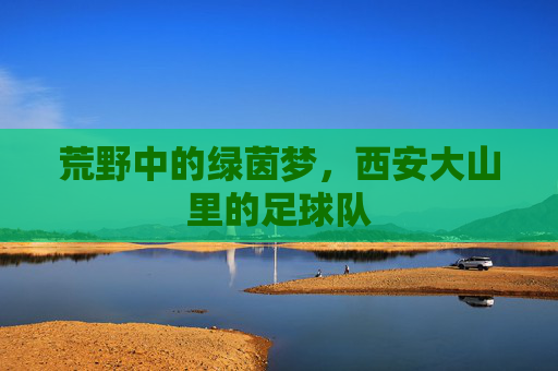 荒野中的绿茵梦,西安大山里的足球队