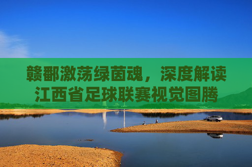 赣鄱激荡绿茵魂,深度解读江西省足球联赛视觉图腾