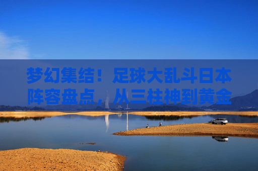 梦幻集结!足球大乱斗日本阵容盘点,从三柱神到黄金一代的巅峰对决