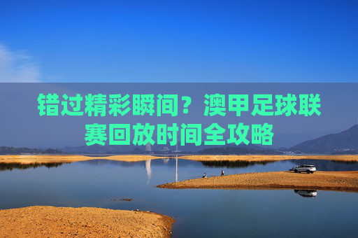 错过精彩瞬间？澳甲足球联赛回放时间全攻略