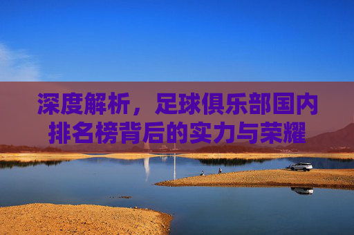 深度解析，足球俱乐部国内排名榜背后的实力与荣耀