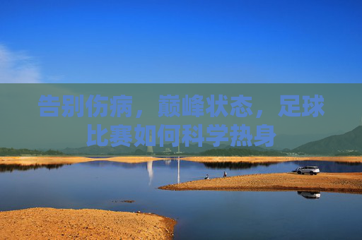 告别伤病,巅峰状态,足球比赛如何科学热身