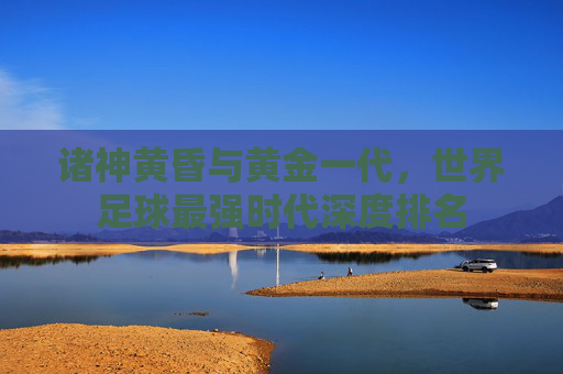 诸神黄昏与黄金一代,世界足球最强时代深度排名