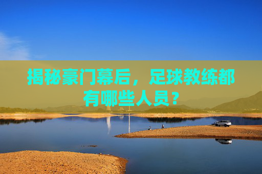 揭秘豪门幕后,足球教练都有哪些人员?
