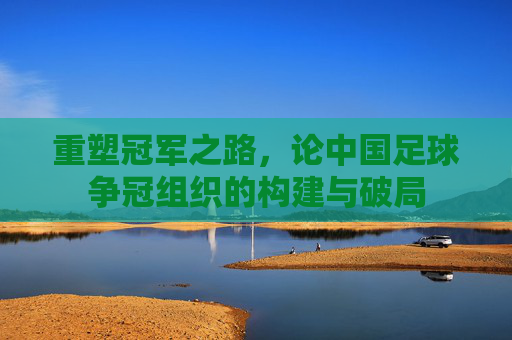 重塑冠军之路,论中国足球争冠组织的构建与破局