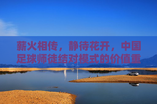 薪火相传,静待花开,中国足球师徒结对模式的价值重塑