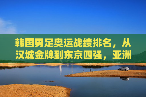 韩国男足奥运战绩排名,从汉城金牌到东京四强,亚洲足球的标杆与遗憾