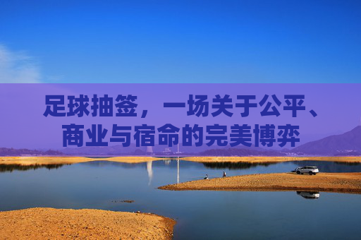 足球抽签,一场关于公平、商业与宿命的完美博弈