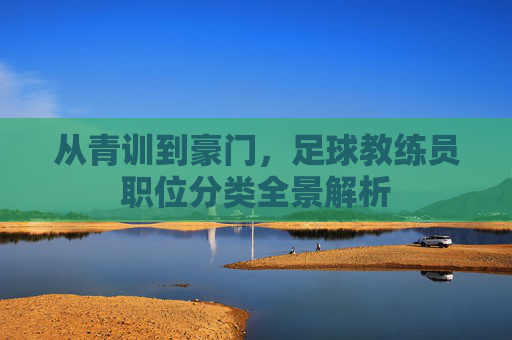 从青训到豪门，足球教练员职位分类全景解析