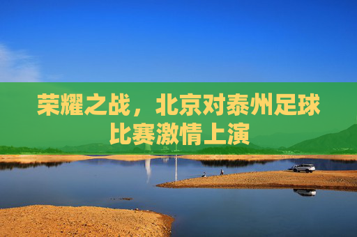 荣耀之战,北京对泰州足球比赛激情上演