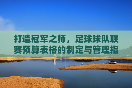 打造冠军之师,足球球队联赛预算表格的制定与管理指南