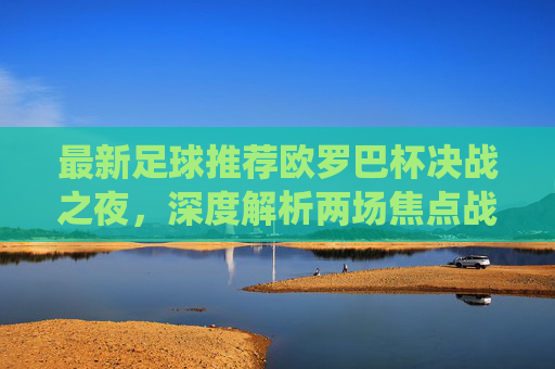 最新足球推荐欧罗巴杯决战之夜,深度解析两场焦点战役,稳中求胜